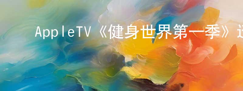 陈艺林的动漫综艺大全,AppleTV《健身世界第一季》迅雷下载/在线观看/百度云-都市/情感-美剧天堂